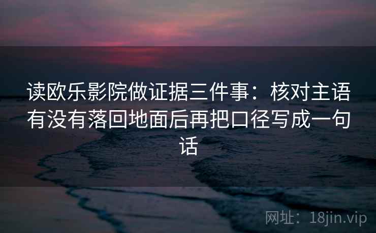 读欧乐影院做证据三件事：核对主语有没有落回地面后再把口径写成一句话