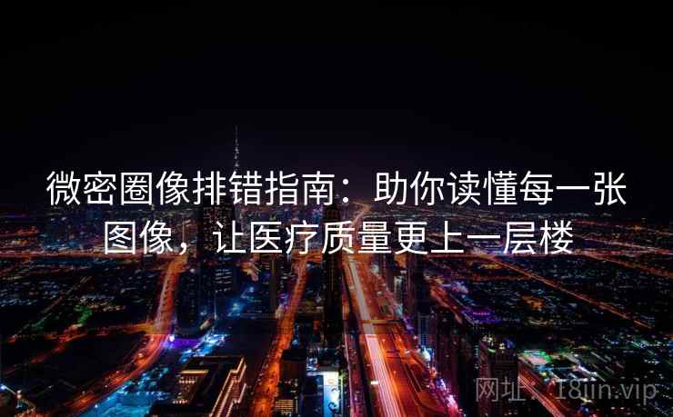 微密圈像排错指南：助你读懂每一张图像，让医疗质量更上一层楼