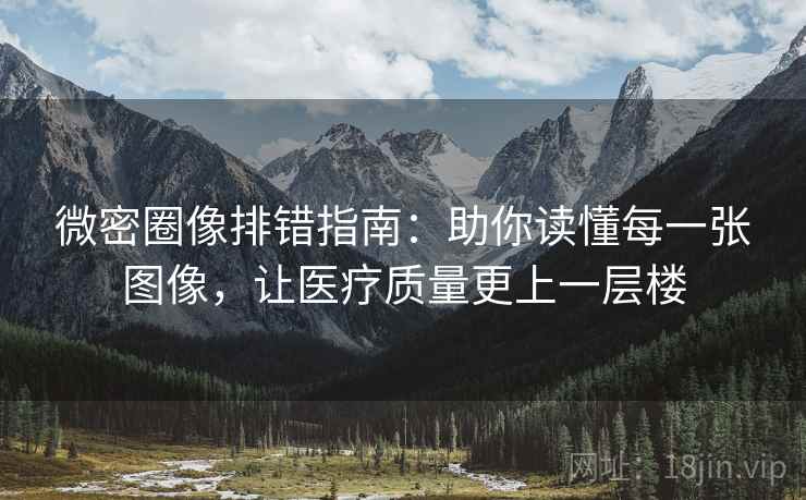 微密圈像排错指南：助你读懂每一张图像，让医疗质量更上一层楼