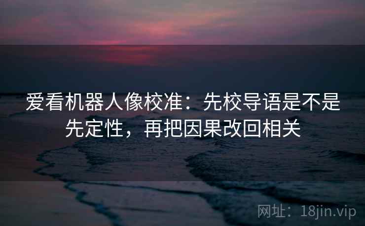 爱看机器人像校准：先校导语是不是先定性，再把因果改回相关