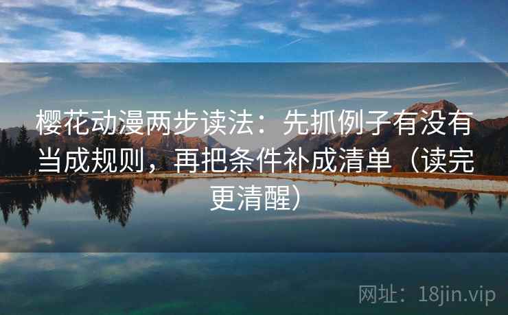 樱花动漫两步读法：先抓例子有没有当成规则，再把条件补成清单（读完更清醒）
