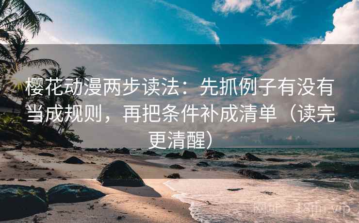 樱花动漫两步读法：先抓例子有没有当成规则，再把条件补成清单（读完更清醒）
