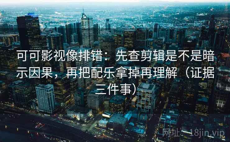 可可影视像排错：先查剪辑是不是暗示因果，再把配乐拿掉再理解（证据三件事）