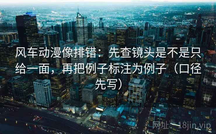 风车动漫像排错：先查镜头是不是只给一面，再把例子标注为例子（口径先写）