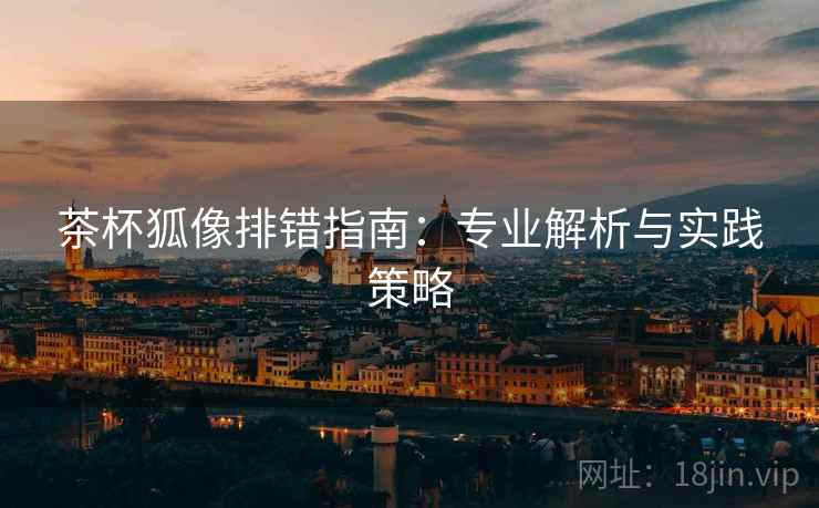 茶杯狐像排错指南：专业解析与实践策略