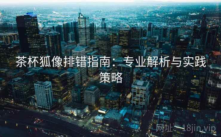茶杯狐像排错指南：专业解析与实践策略
