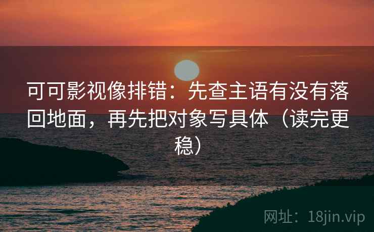 可可影视像排错：先查主语有没有落回地面，再先把对象写具体（读完更稳）