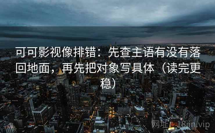 可可影视像排错：先查主语有没有落回地面，再先把对象写具体（读完更稳）