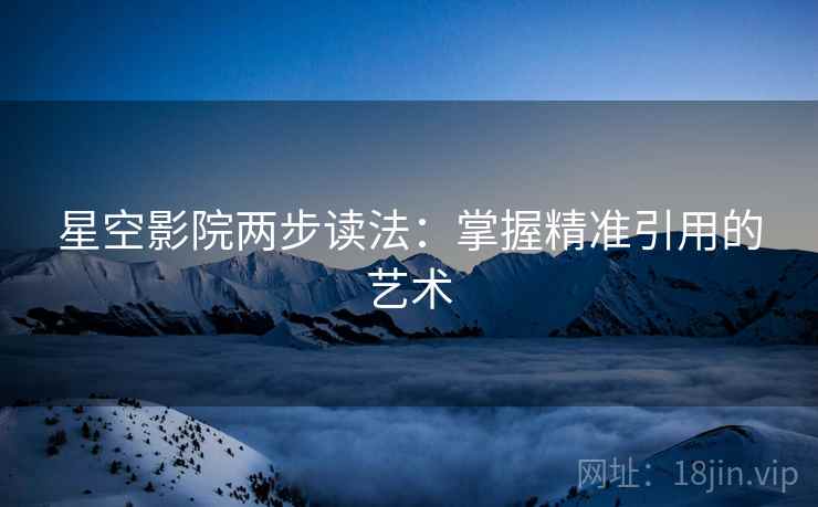 星空影院两步读法：掌握精准引用的艺术