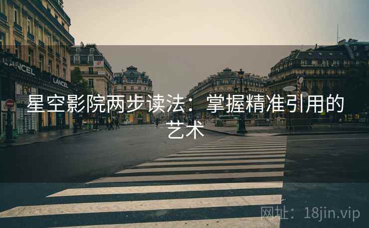 星空影院两步读法：掌握精准引用的艺术