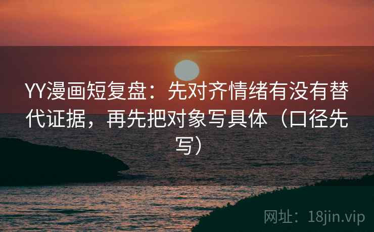 YY漫画短复盘：先对齐情绪有没有替代证据，再先把对象写具体（口径先写）