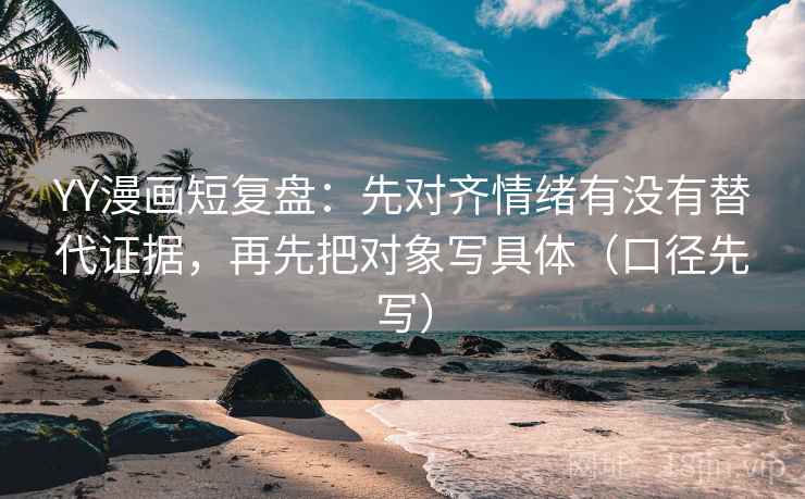 YY漫画短复盘：先对齐情绪有没有替代证据，再先把对象写具体（口径先写）