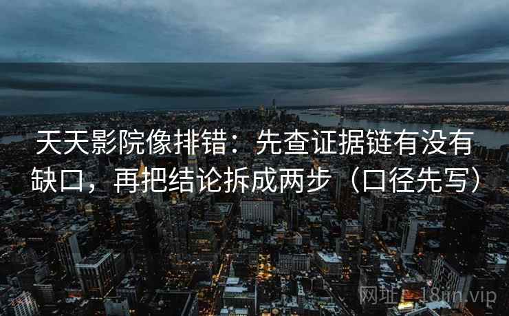 天天影院像排错：先查证据链有没有缺口，再把结论拆成两步（口径先写）