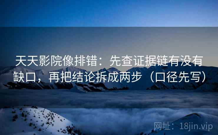 天天影院像排错：先查证据链有没有缺口，再把结论拆成两步（口径先写）