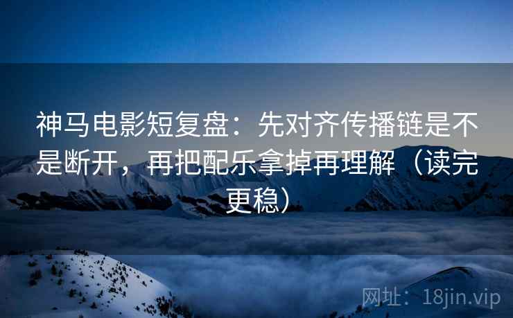 神马电影短复盘：先对齐传播链是不是断开，再把配乐拿掉再理解（读完更稳）