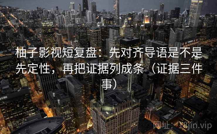柚子影视短复盘：先对齐导语是不是先定性，再把证据列成条（证据三件事）