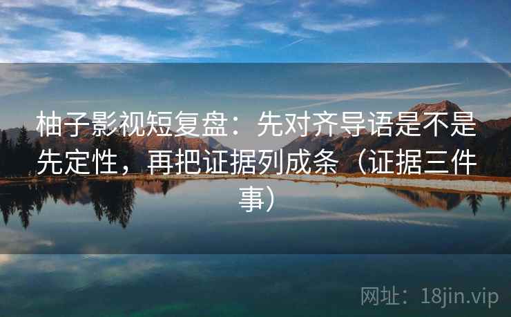 柚子影视短复盘：先对齐导语是不是先定性，再把证据列成条（证据三件事）