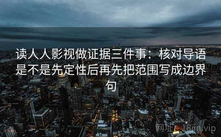 读人人影视做证据三件事：核对导语是不是先定性后再先把范围写成边界句