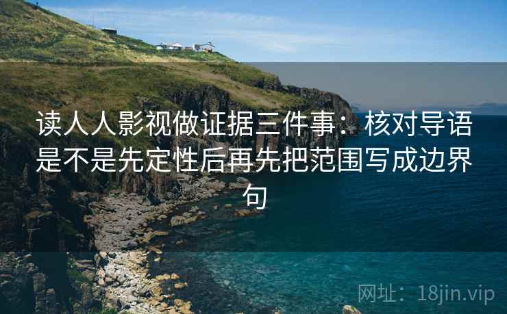 读人人影视做证据三件事：核对导语是不是先定性后再先把范围写成边界句