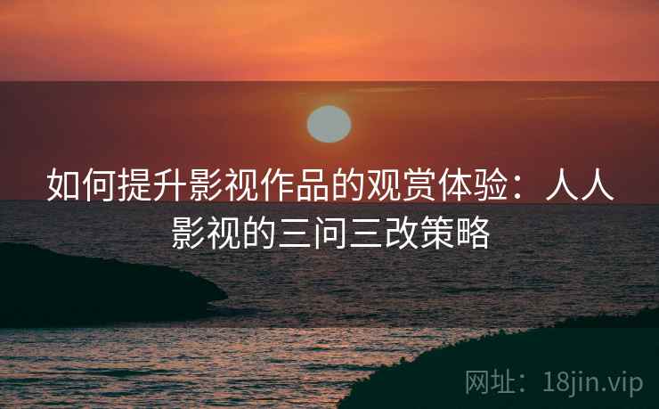 如何提升影视作品的观赏体验：人人影视的三问三改策略  第2张