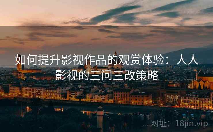 如何提升影视作品的观赏体验：人人影视的三问三改策略