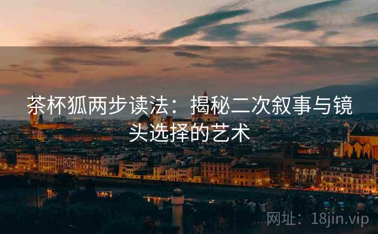 茶杯狐两步读法：揭秘二次叙事与镜头选择的艺术