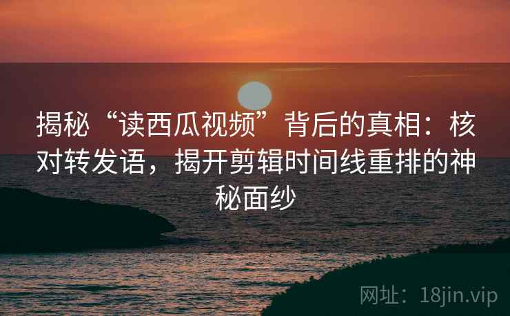 揭秘“读西瓜视频”背后的真相：核对转发语，揭开剪辑时间线重排的神秘面纱