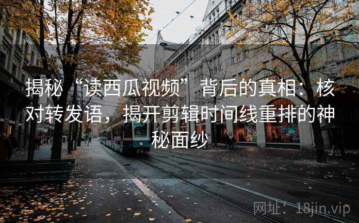 揭秘“读西瓜视频”背后的真相：核对转发语，揭开剪辑时间线重排的神秘面纱