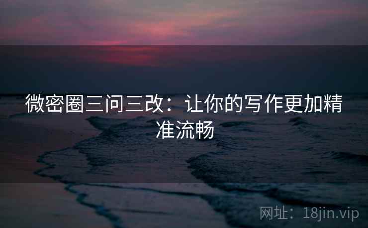 微密圈三问三改：让你的写作更加精准流畅