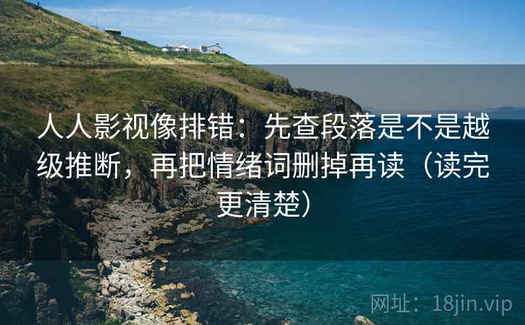 人人影视像排错：先查段落是不是越级推断，再把情绪词删掉再读（读完更清楚）