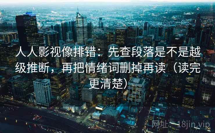 人人影视像排错：先查段落是不是越级推断，再把情绪词删掉再读（读完更清楚）