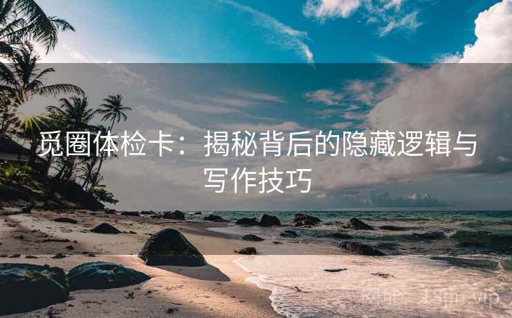 觅圈体检卡：揭秘背后的隐藏逻辑与写作技巧