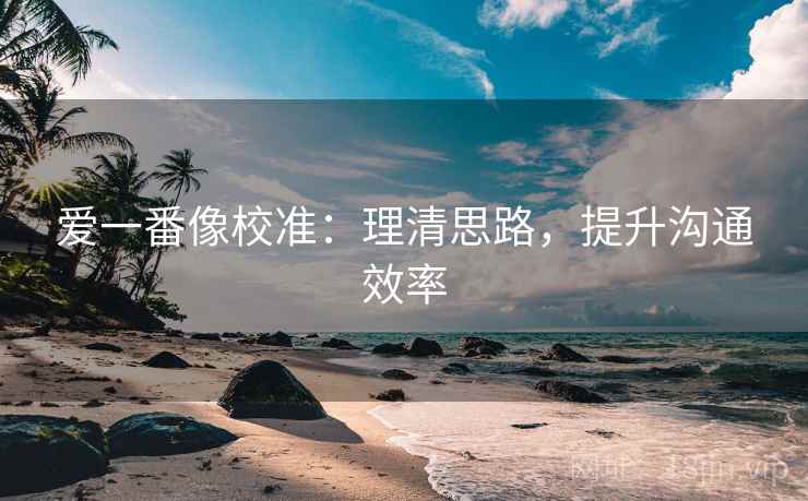 爱一番像校准：理清思路，提升沟通效率
