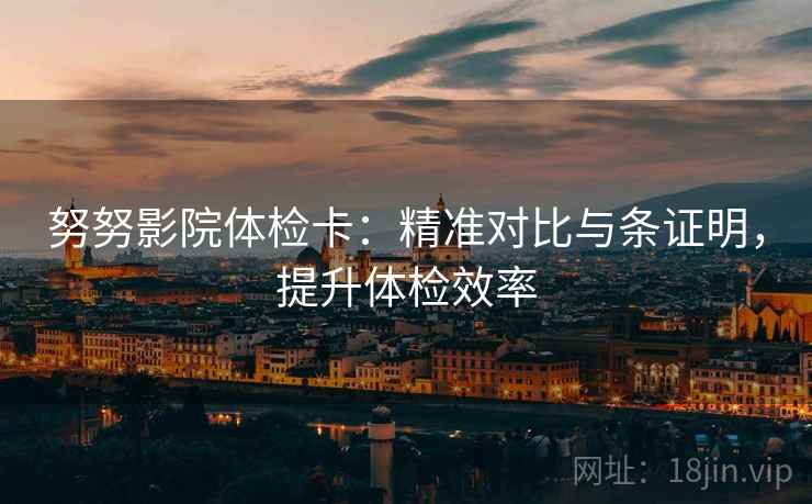 努努影院体检卡：精准对比与条证明，提升体检效率