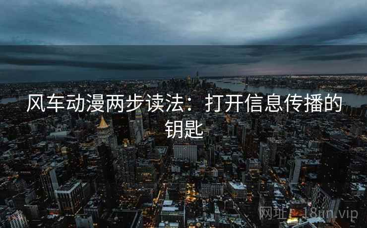 风车动漫两步读法：打开信息传播的钥匙