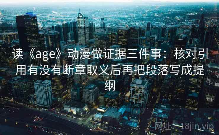 读《age》动漫做证据三件事：核对引用有没有断章取义后再把段落写成提纲