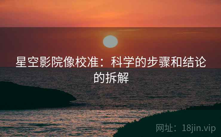 星空影院像校准：科学的步骤和结论的拆解