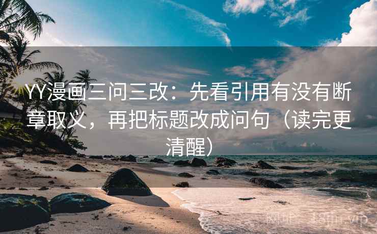 YY漫画三问三改：先看引用有没有断章取义，再把标题改成问句（读完更清醒）