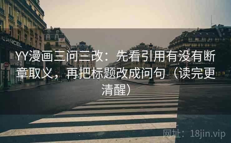 YY漫画三问三改：先看引用有没有断章取义，再把标题改成问句（读完更清醒）