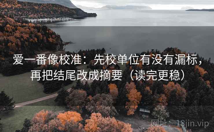 爱一番像校准：先校单位有没有漏标，再把结尾改成摘要（读完更稳）