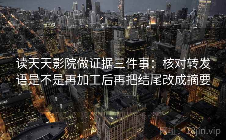 读天天影院做证据三件事：核对转发语是不是再加工后再把结尾改成摘要
