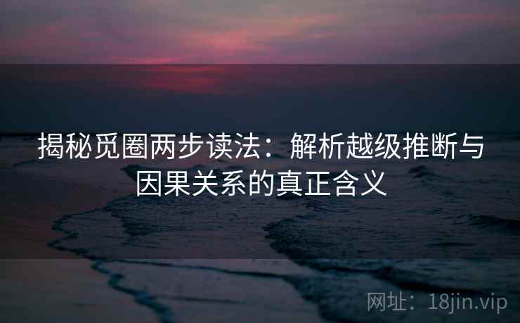 揭秘觅圈两步读法：解析越级推断与因果关系的真正含义