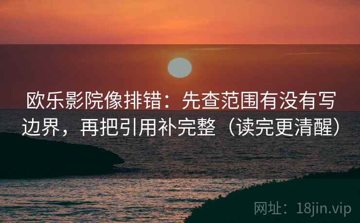 欧乐影院像排错：先查范围有没有写边界，再把引用补完整（读完更清醒）