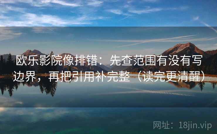 欧乐影院像排错：先查范围有没有写边界，再把引用补完整（读完更清醒）