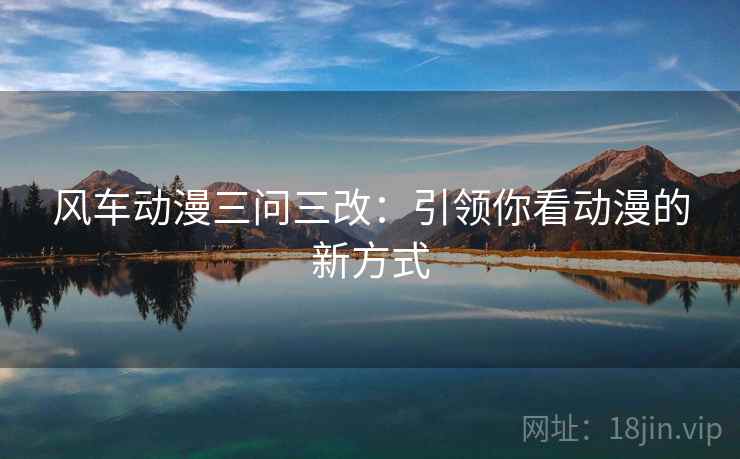 风车动漫三问三改：引领你看动漫的新方式