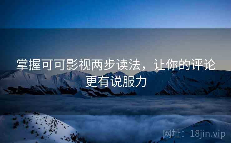 掌握可可影视两步读法，让你的评论更有说服力