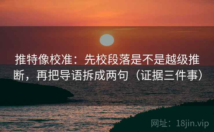 推特像校准：先校段落是不是越级推断，再把导语拆成两句（证据三件事）