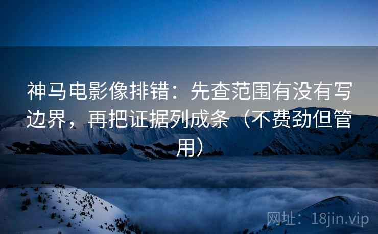 神马电影像排错：先查范围有没有写边界，再把证据列成条（不费劲但管用）