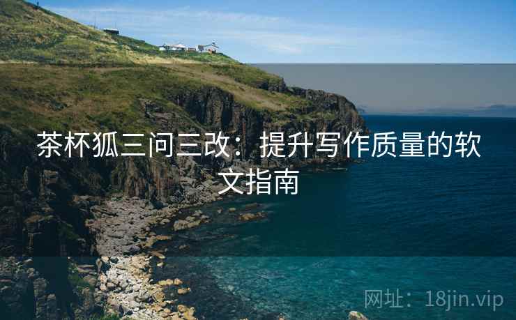 茶杯狐三问三改：提升写作质量的软文指南