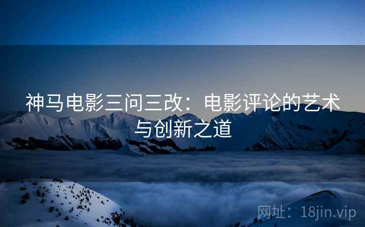 神马电影三问三改：电影评论的艺术与创新之道